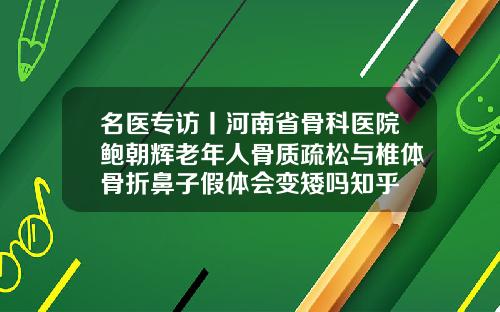 名医专访丨河南省骨科医院鲍朝辉老年人骨质疏松与椎体骨折鼻子假体会变矮吗知乎