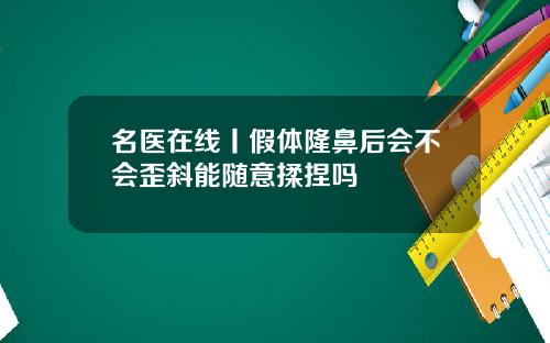 名医在线丨假体隆鼻后会不会歪斜能随意揉捏吗