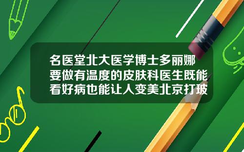 名医堂北大医学博士多丽娜要做有温度的皮肤科医生既能看好病也能让人变美北京打玻尿酸哪个医院比较好
