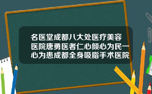 名医堂成都八大处医疗美容医院唐勇医者仁心倾心为民一心为患成都全身吸脂手术医院