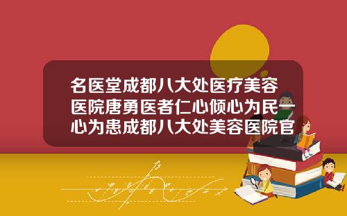 名医堂成都八大处医疗美容医院唐勇医者仁心倾心为民一心为患成都八大处美容医院官网