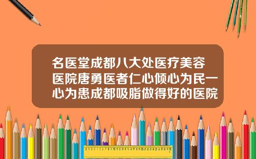 名医堂成都八大处医疗美容医院唐勇医者仁心倾心为民一心为患成都吸脂做得好的医院