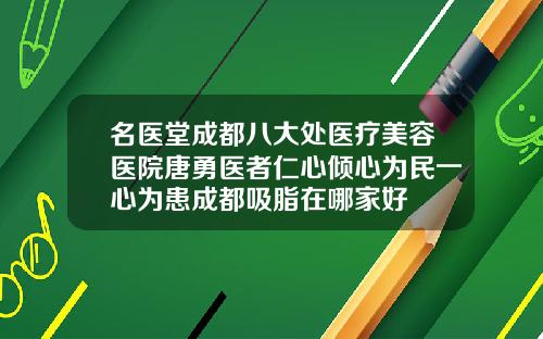名医堂成都八大处医疗美容医院唐勇医者仁心倾心为民一心为患成都吸脂在哪家好