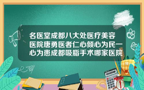 名医堂成都八大处医疗美容医院唐勇医者仁心倾心为民一心为患成都吸脂手术哪家医院好些