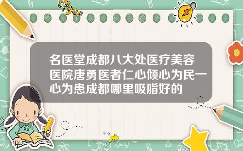 名医堂成都八大处医疗美容医院唐勇医者仁心倾心为民一心为患成都哪里吸脂好的