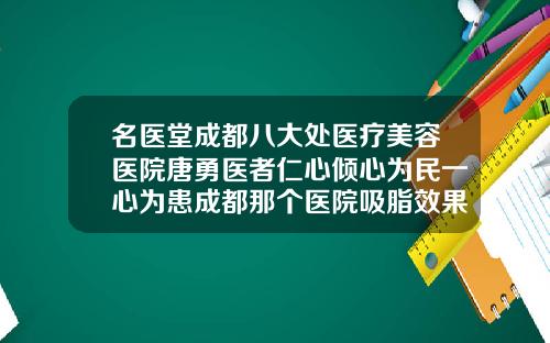 名医堂成都八大处医疗美容医院唐勇医者仁心倾心为民一心为患成都那个医院吸脂效果好