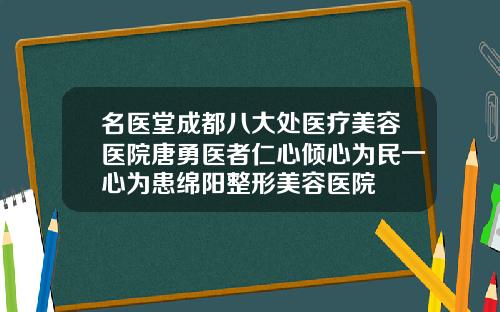 名医堂成都八大处医疗美容医院唐勇医者仁心倾心为民一心为患绵阳整形美容医院