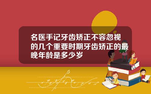 名医手记牙齿矫正不容忽视的几个重要时期牙齿矫正的最晚年龄是多少岁
