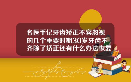 名医手记牙齿矫正不容忽视的几个重要时期30岁牙齿不齐除了矫正还有什么办法恢复