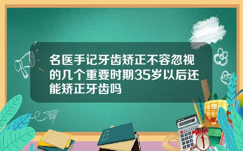 名医手记牙齿矫正不容忽视的几个重要时期35岁以后还能矫正牙齿吗