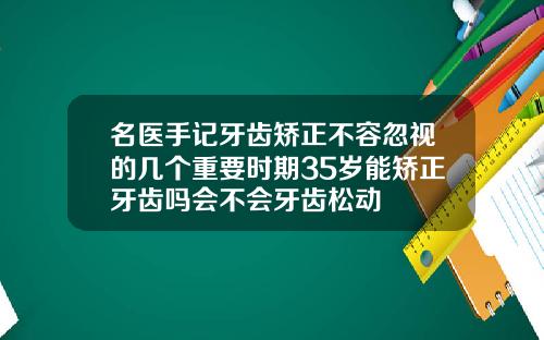 名医手记牙齿矫正不容忽视的几个重要时期35岁能矫正牙齿吗会不会牙齿松动