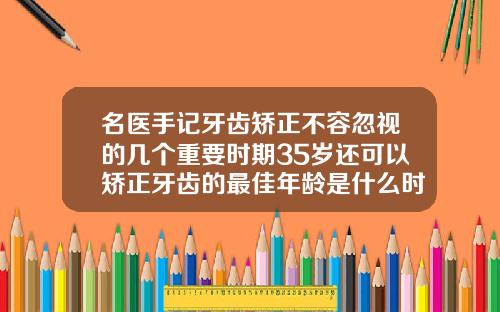 名医手记牙齿矫正不容忽视的几个重要时期35岁还可以矫正牙齿的最佳年龄是什么时候