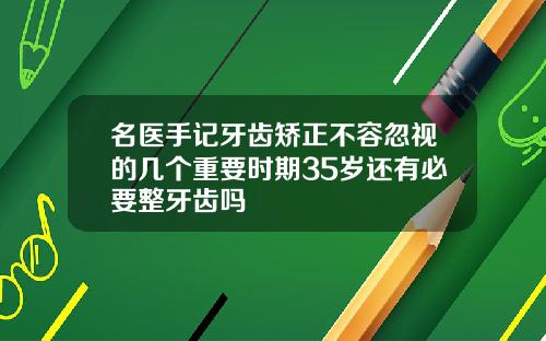 名医手记牙齿矫正不容忽视的几个重要时期35岁还有必要整牙齿吗