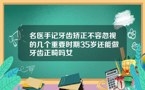 名医手记牙齿矫正不容忽视的几个重要时期35岁还能做牙齿正畸吗女