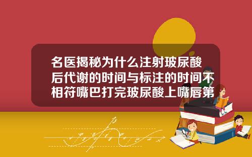 名医揭秘为什么注射玻尿酸后代谢的时间与标注的时间不相符嘴巴打完玻尿酸上嘴唇第二天变肿