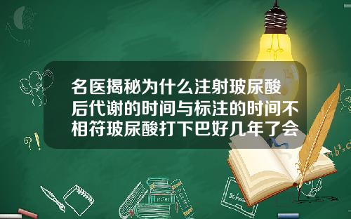 名医揭秘为什么注射玻尿酸后代谢的时间与标注的时间不相符玻尿酸打下巴好几年了会发硬什么情况