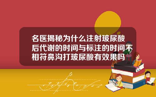 名医揭秘为什么注射玻尿酸后代谢的时间与标注的时间不相符鼻沟打玻尿酸有效果吗