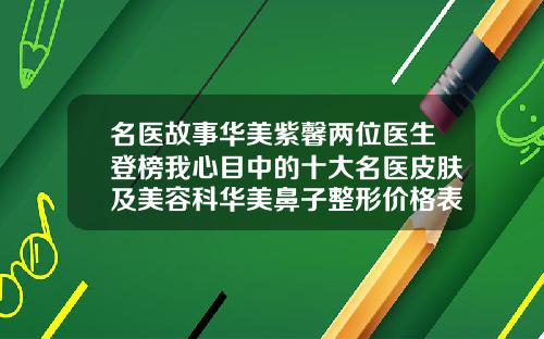 名医故事华美紫馨两位医生登榜我心目中的十大名医皮肤及美容科华美鼻子整形价格表
