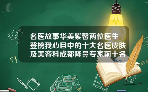 名医故事华美紫馨两位医生登榜我心目中的十大名医皮肤及美容科成都隆鼻专家前十名