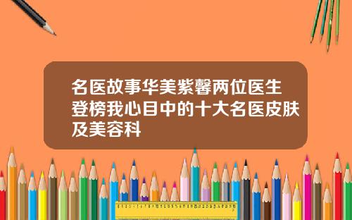 名医故事华美紫馨两位医生登榜我心目中的十大名医皮肤及美容科