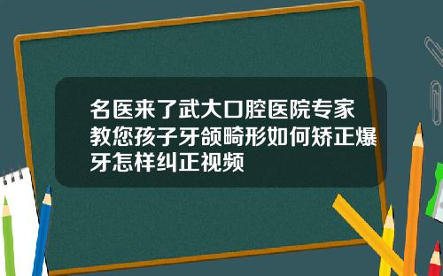 名医来了武大口腔医院专家教您孩子牙颌畸形如何矫正爆牙怎样纠正视频