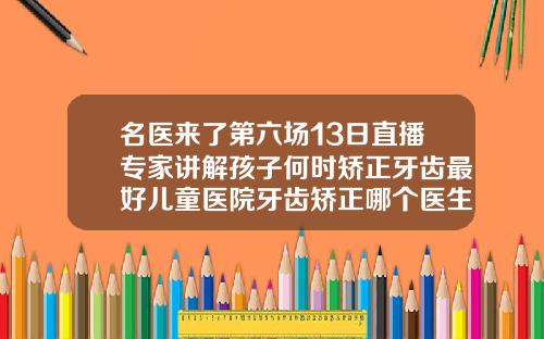 名医来了第六场13日直播专家讲解孩子何时矫正牙齿最好儿童医院牙齿矫正哪个医生厉害