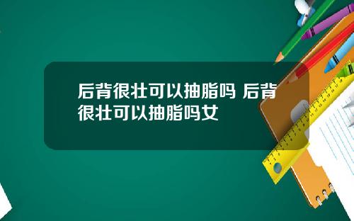 后背很壮可以抽脂吗 后背很壮可以抽脂吗女