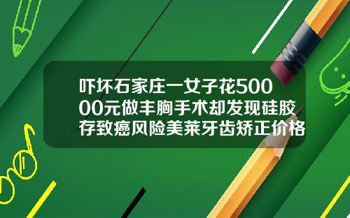 吓坏石家庄一女子花50000元做丰胸手术却发现硅胶存致癌风险美莱牙齿矫正价格表