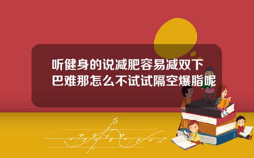 听健身的说减肥容易减双下巴难那怎么不试试隔空爆脂呢