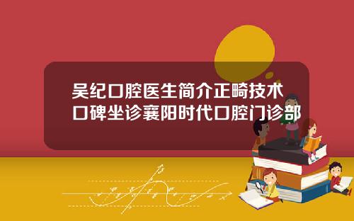 吴纪口腔医生简介正畸技术口碑坐诊襄阳时代口腔门诊部