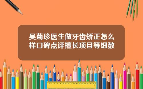 吴菊珍医生做牙齿矫正怎么样口碑点评擅长项目等细数