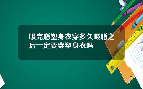 吸完脂塑身衣穿多久吸脂之后一定要穿塑身衣吗