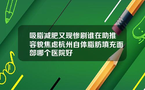 吸脂减肥又现惨剧谁在助推容貌焦虑杭州自体脂肪填充面部哪个医院好