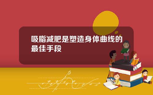 吸脂减肥是塑造身体曲线的最佳手段