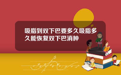 吸脂到双下巴要多久吸脂多久能恢复双下巴消肿