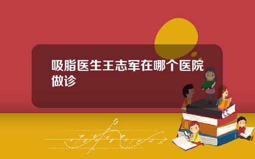 吸脂医生王志军在哪个医院做诊