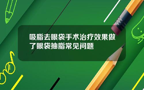 吸脂去眼袋手术治疗效果做了眼袋抽脂常见问题