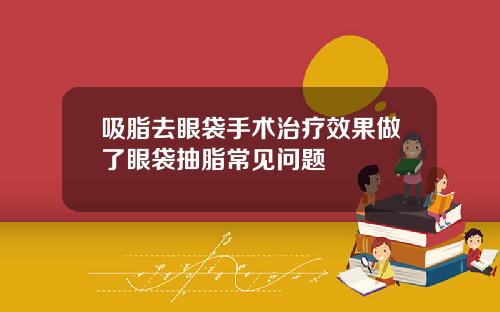 吸脂去眼袋手术治疗效果做了眼袋抽脂常见问题