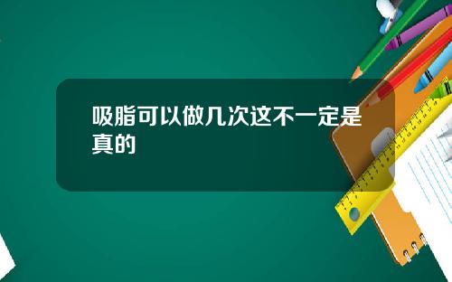 吸脂可以做几次这不一定是真的