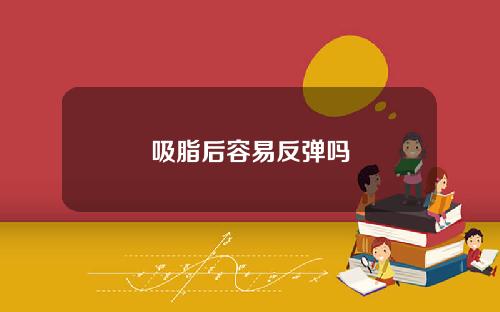 吸脂后容易反弹吗