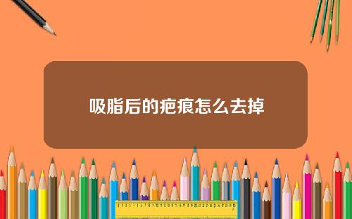 吸脂后的疤痕怎么去掉