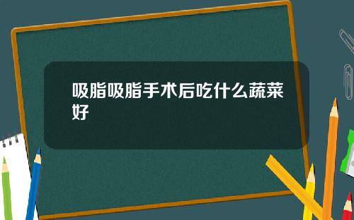 吸脂吸脂手术后吃什么蔬菜好