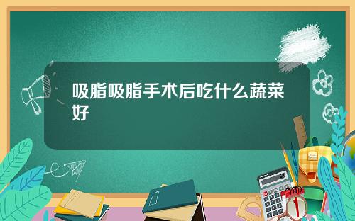 吸脂吸脂手术后吃什么蔬菜好