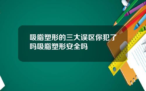 吸脂塑形的三大误区你犯了吗吸脂塑形安全吗