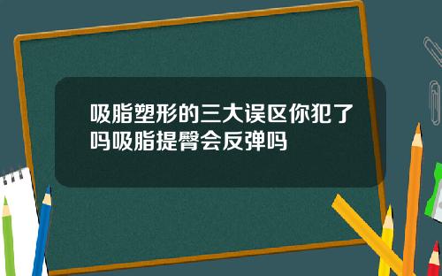 吸脂塑形的三大误区你犯了吗吸脂提臀会反弹吗