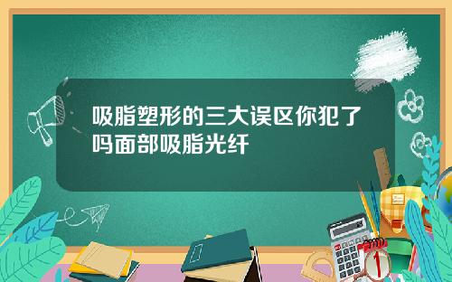 吸脂塑形的三大误区你犯了吗面部吸脂光纤