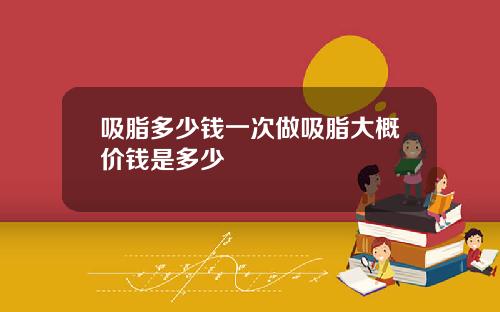 吸脂多少钱一次做吸脂大概价钱是多少