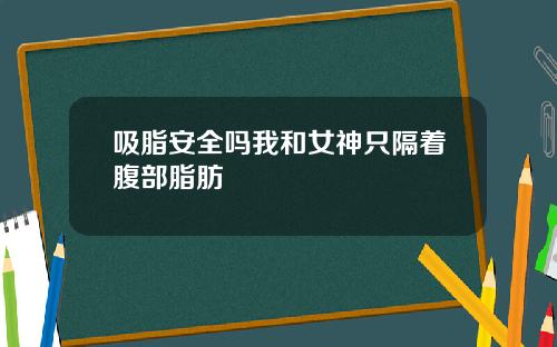 吸脂安全吗我和女神只隔着腹部脂肪
