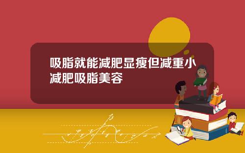 吸脂就能减肥显瘦但减重小减肥吸脂美容