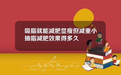 吸脂就能减肥显瘦但减重小抽脂减肥效果得多久